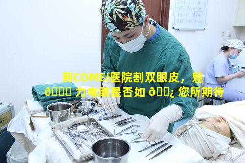 到COMEI医院割双眼皮，魅 🐋 力电眼是否如 🌿 您所期待那般拥有